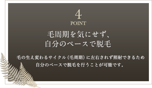 POINT4 毛周期を気にせず、自分ペースで脱毛